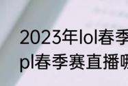 2023年lol春季赛什么时候开始？（lpl春季赛直播哪里可以看？）