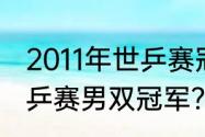 2011年世乒赛冠军得主？（2011年世乒赛男双冠军？）