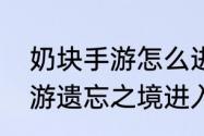 奶块手游怎么进入遗忘之境，奶块手游遗忘之境进入方法？（遗忘之境）