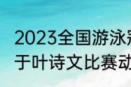 2023全国游泳冠军赛直播时间？（关于叶诗文比赛动作的一段话？）