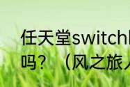 任天堂switchlite能够运行风之旅人吗？（风之旅人）