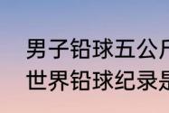 男子铅球五公斤国家纪录是多少？（世界铅球纪录是多少？）