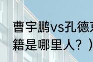 曹宇鹏vs孔德京谁赢了？（曹宇鹏祖籍是哪里人？）