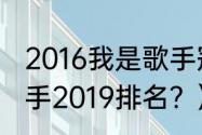 2016我是歌手冠军及排名？（我是歌手2019排名？）