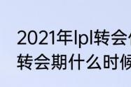 2021年lpl转会什么时候结束？（cfpl转会期什么时候结束？）