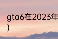 gta6在2023年能出吗？（侠盗飞车6）