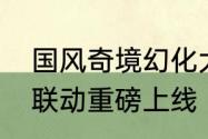 国风奇境幻化大千蛋仔派对中国奇谭联动重磅上线