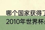 哪个国家获得了2010世界杯冠军？（2010年世界杯最终冠军？）