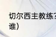 切尔西主教练？（切尔西主教教练是谁）