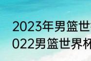 2023年男篮世锦赛赛程和地点？（2022男篮世界杯预选赛赛程？）