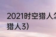 2021时空猎人怎么升战力快？（时空猎人3）