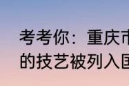 考考你：重庆市荣昌县生产哪种扇子的技艺被列入国家级非遗名录