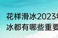 花样滑冰2023年比赛时间？（花样滑冰都有哪些重要的比赛？）