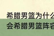 希腊男篮为什么那么强？（2008奥运会希腊男篮阵容是哪几个人？）