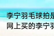 李宁羽毛球拍是代工的吗？（69元在网上买的李宁羽毛球拍质量能好吗？）