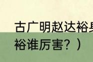 古广明赵达裕身高？（古广明和赵达裕谁厉害？）