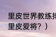 里皮世界教练排名？（李铁为什么娶里皮爱将？）