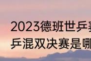 2023德班世乒赛混双决赛时间？（世乒混双决赛是哪两对？）