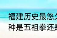 福建历史最悠久传播地域最广泛的拳种是五祖拳还是永春白鹤拳