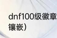 dnf100级徽章怎么镶嵌？（dnf徽章镶嵌）