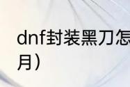 dnf封装黑刀怎么获得？（dnf黑刀暗月）