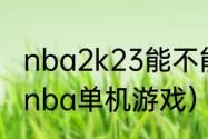 nba2k23能不能单机玩生涯模式？（nba单机游戏）