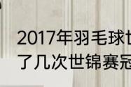 2017年羽毛球世界冠军？（安赛龙拿了几次世锦赛冠军？）