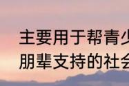 主要用于帮青少年改善朋辈关系建立朋辈支持的社会工作是