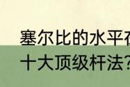 塞尔比的水平在什么级别？（塞尔比十大顶级杆法？）