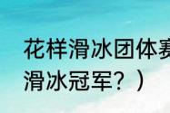 花样滑冰团体赛每队几个人？（冬奥滑冰冠军？）