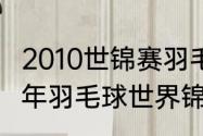 2010世锦赛羽毛球最终排名？（2010年羽毛球世界锦标赛男单冠军？）