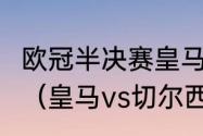 欧冠半决赛皇马vs切尔西次回合时间？（皇马vs切尔西谁先开球？）