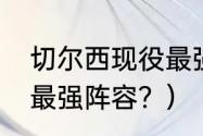 切尔西现役最强阵容？（切尔西10大最强阵容？）