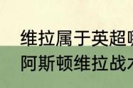 维拉属于英超哪个派系？（阿森纳对阿斯顿维拉战术分析？）