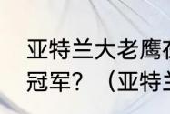 亚特兰大老鹰在今年能否有机会夺得冠军？（亚特兰大有什么球队）