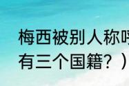 梅西被别人称呼什么？（梅西为什么有三个国籍？）