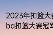 2023年扣篮大赛谁是冠军？（2022cba扣篮大赛冠军是哪位？）