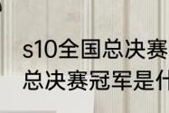 s10全国总决赛冠军是谁？（s10全球总决赛冠军是什么时候？）