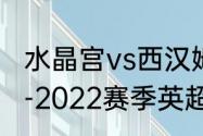 水晶宫vs西汉姆联历史战绩？（2021-2022赛季英超剩余赛程？）