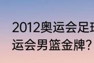 2012奥运会足球决赛比分？（伦敦奥运会男篮金牌？）