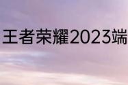 王者荣耀2023端午节活动内容有哪些