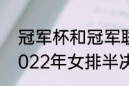 冠军杯和冠军联赛是i个概念吗？（2022年女排半决赛有几个队？）