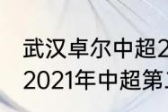 武汉卓尔中超2021第二阶段赛程？（2021年中超第二回合时间？）