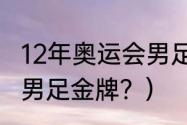 12年奥运会男足冠军？（2012年奥运男足金牌？）