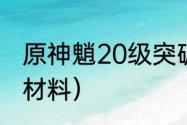 原神魈20级突破材料清单？（魈突破材料）