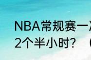 NBA常规赛一次比赛是多长时间啊？2个半小时？（nba常规赛时间）