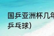 国乒亚洲杯几年举办一次？（亚洲杯乒乓球）