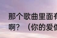 那个歌曲里面有我的爱像火苗的歌词啊？（你的爱像火苗）