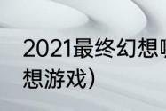 2021最终幻想哪一部好玩？（最终幻想游戏）