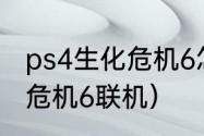 ps4生化危机6怎么调成双人？（生化危机6联机）